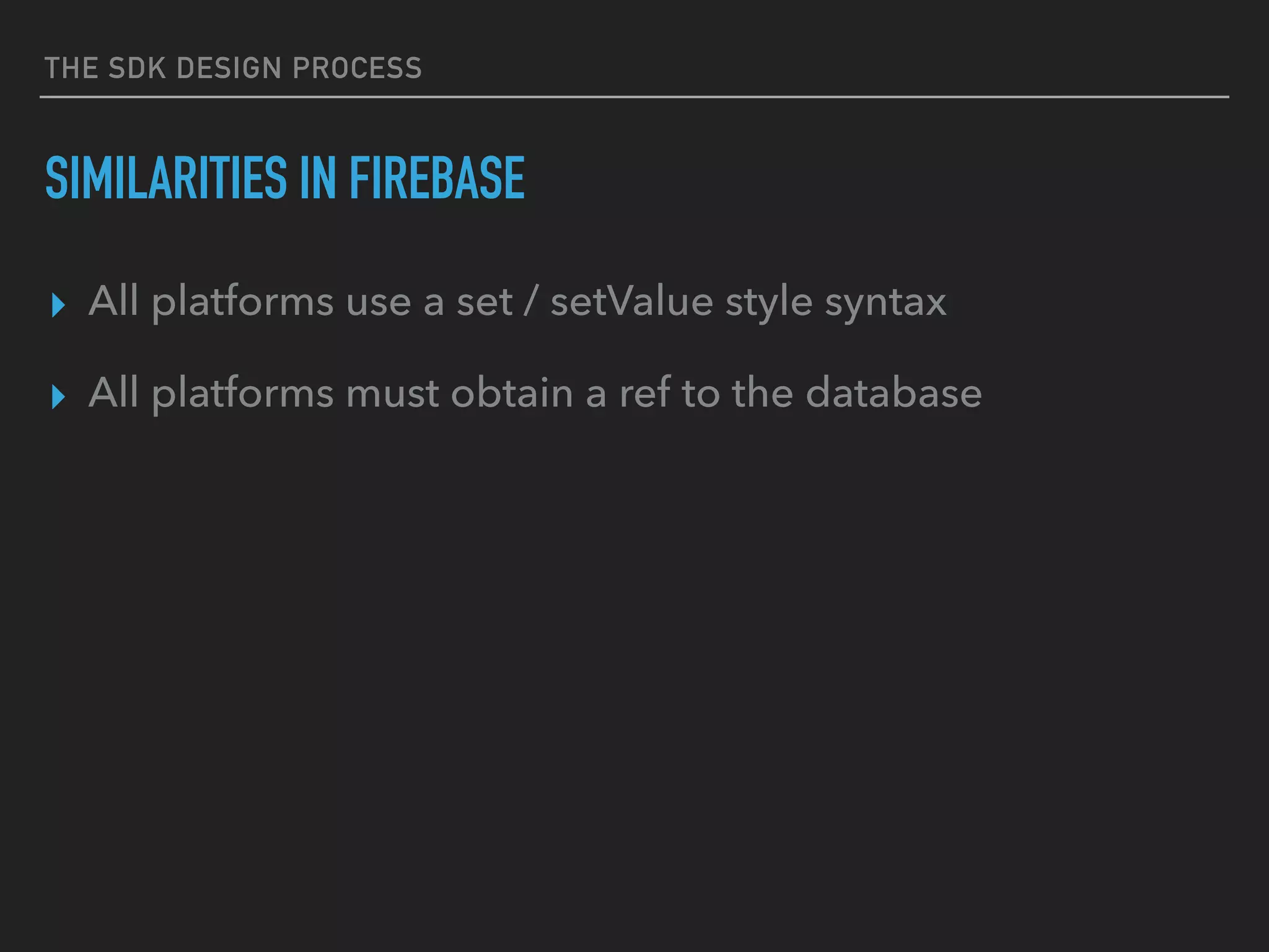 THE SDK DESIGN PROCESS
SIMILARITIES IN FIREBASE
▸ All platforms use a set / setValue style syntax
▸ All platforms must obtain a ref to the database
 