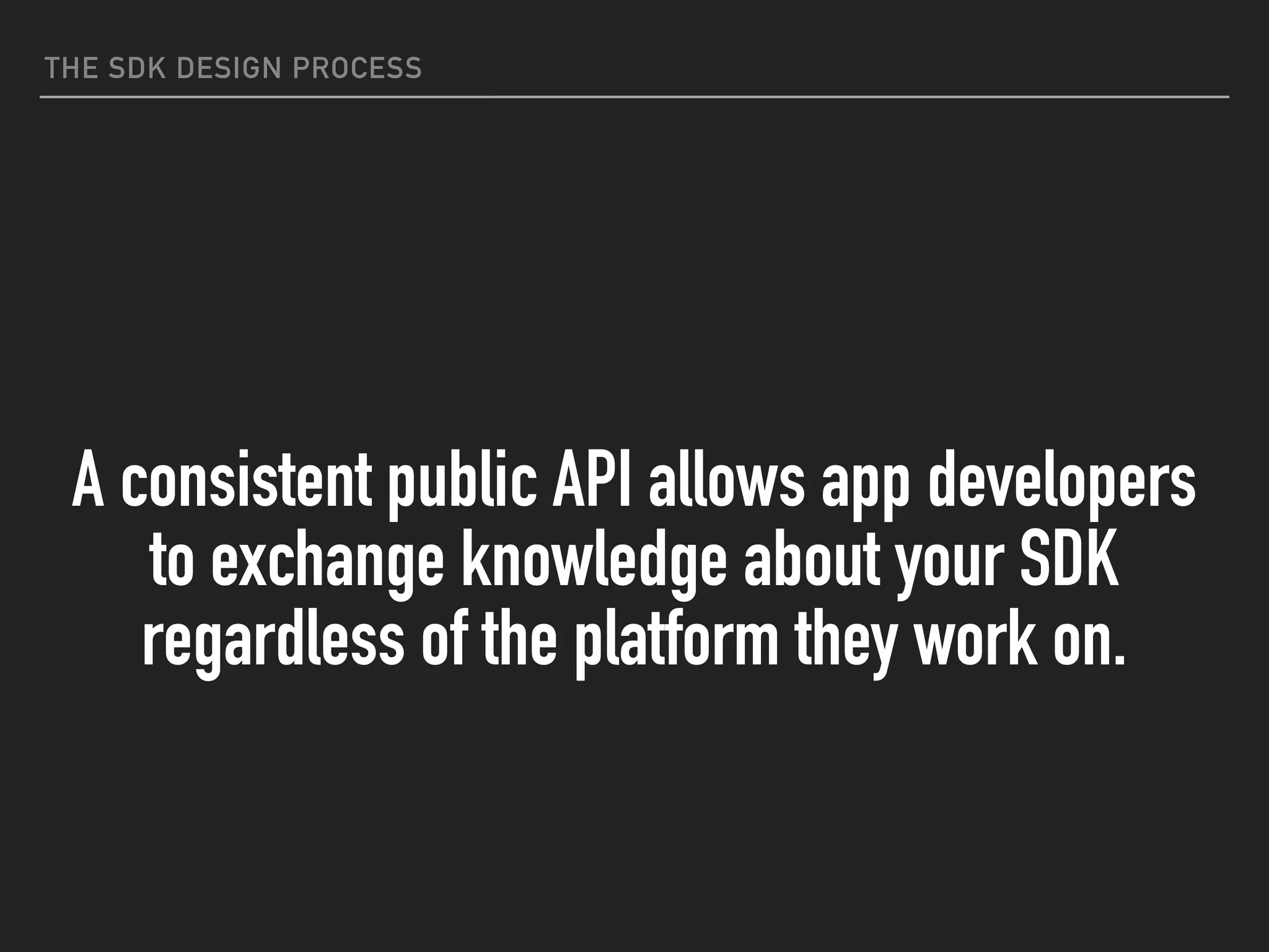 THE SDK DESIGN PROCESS
A consistent public API allows app developers
to exchange knowledge about your SDK
regardless of the platform they work on.
 