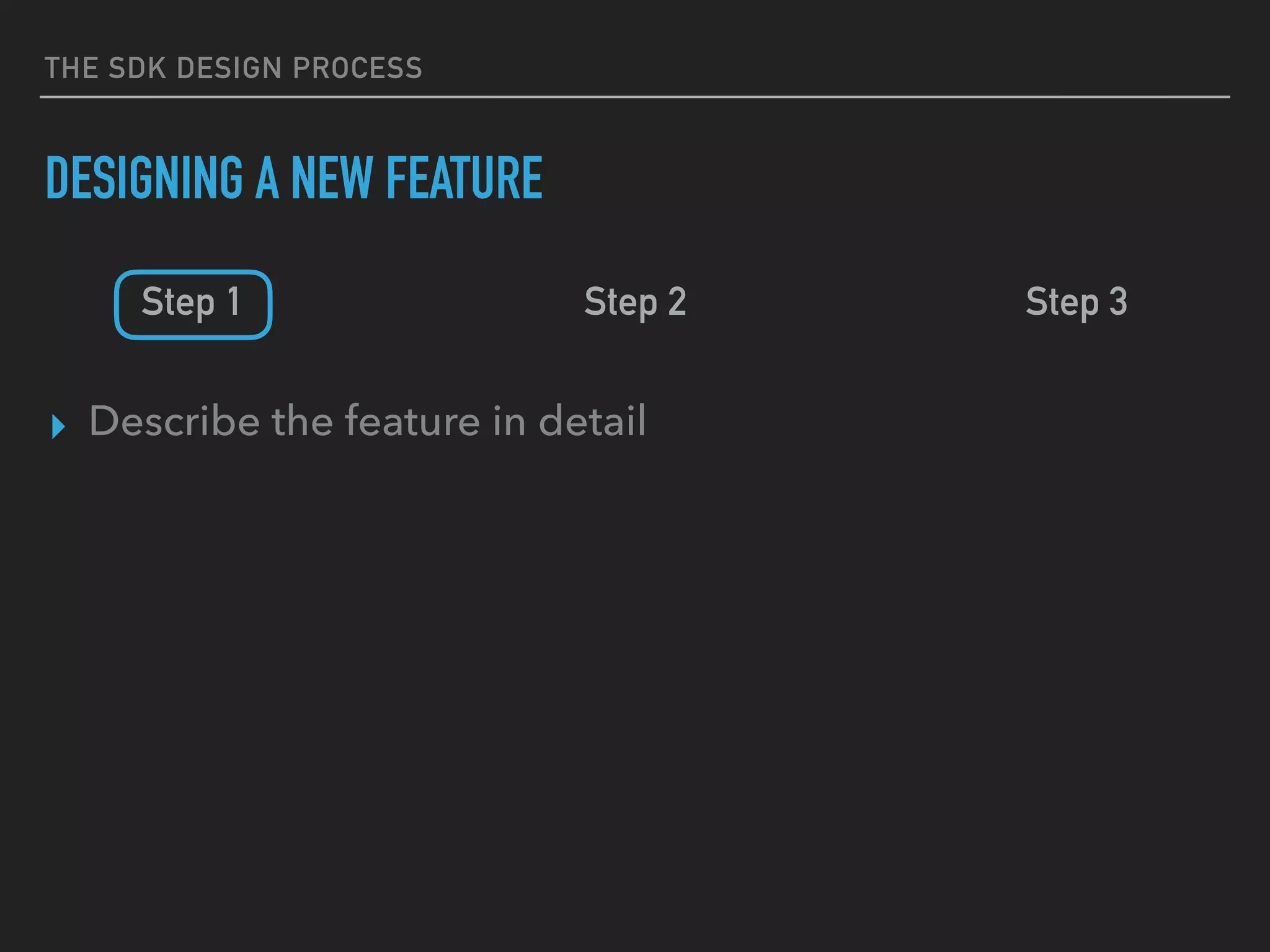 THE SDK DESIGN PROCESS
DESIGNING A NEW FEATURE
Step 1 Step 2 Step 3
▸ Describe the feature in detail
 