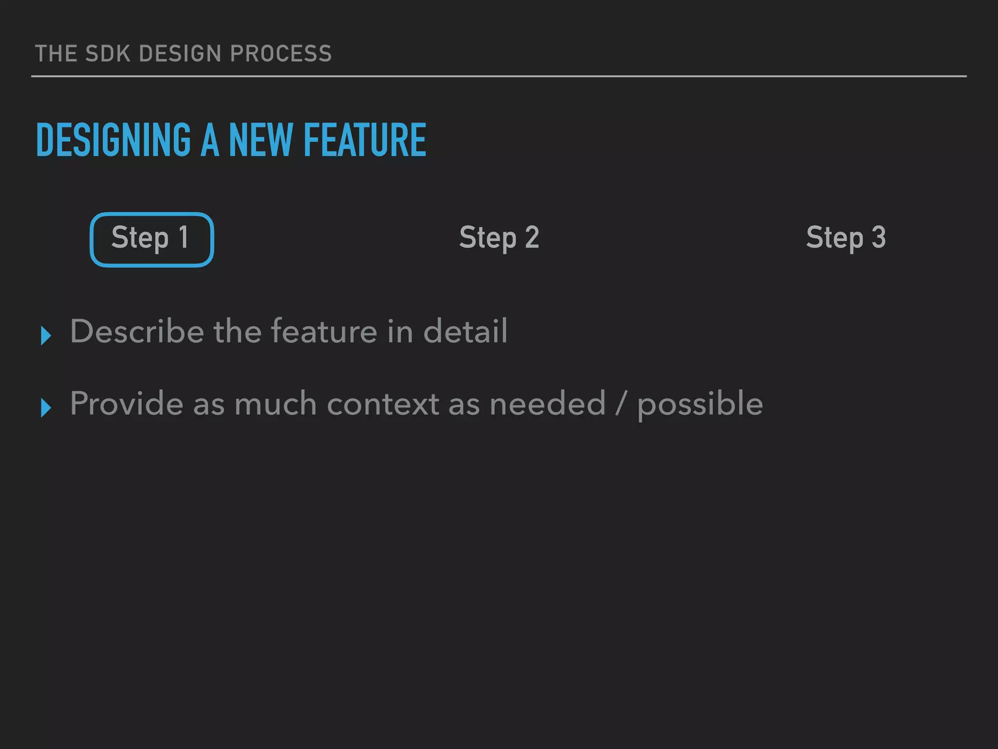 THE SDK DESIGN PROCESS
DESIGNING A NEW FEATURE
Step 1 Step 2 Step 3
▸ Describe the feature in detail
▸ Provide as much context as needed / possible
 