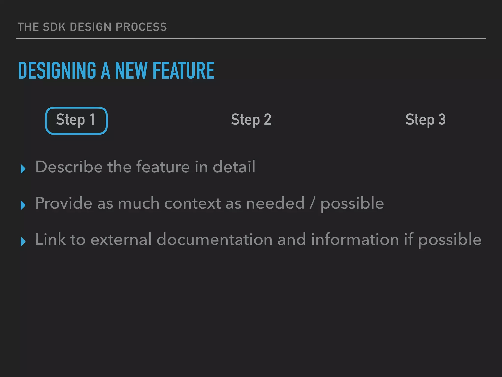 THE SDK DESIGN PROCESS
DESIGNING A NEW FEATURE
Step 1 Step 2 Step 3
▸ Describe the feature in detail
▸ Provide as much context as needed / possible
▸ Link to external documentation and information if possible
 