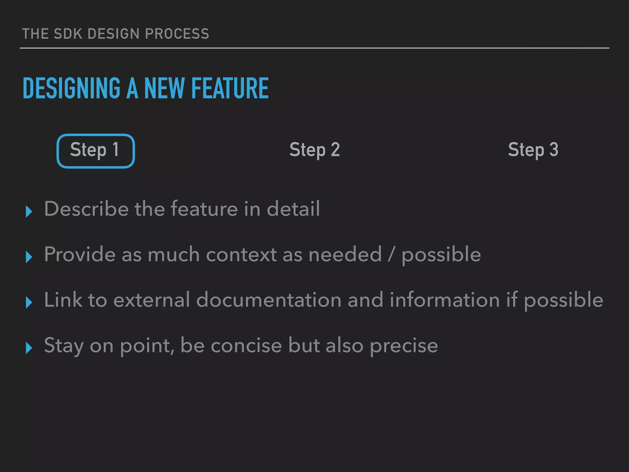 THE SDK DESIGN PROCESS
DESIGNING A NEW FEATURE
Step 1 Step 2 Step 3
▸ Describe the feature in detail
▸ Provide as much context as needed / possible
▸ Link to external documentation and information if possible
▸ Stay on point, be concise but also precise
 