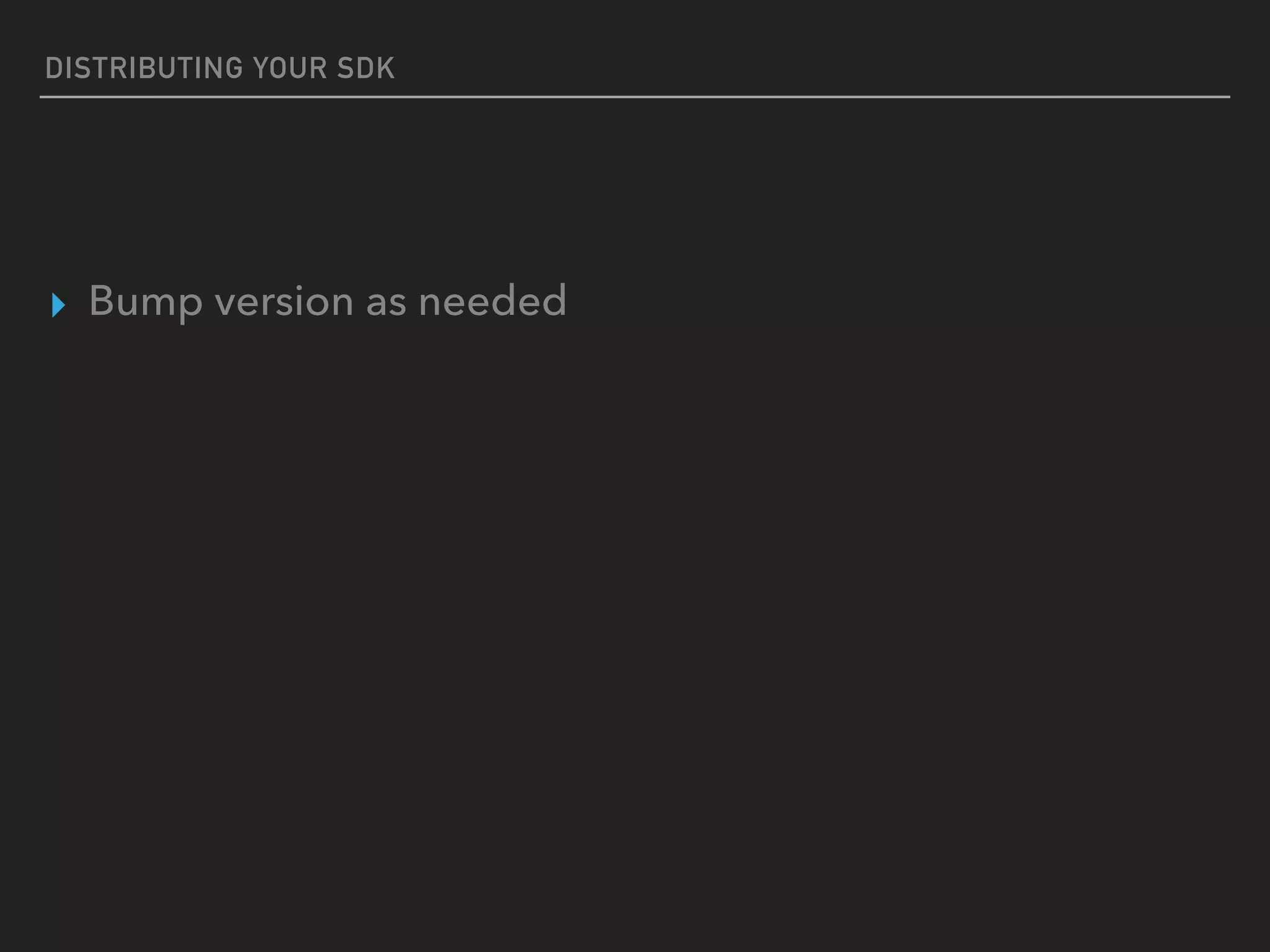 DISTRIBUTING YOUR SDK
▸ Bump version as needed
 