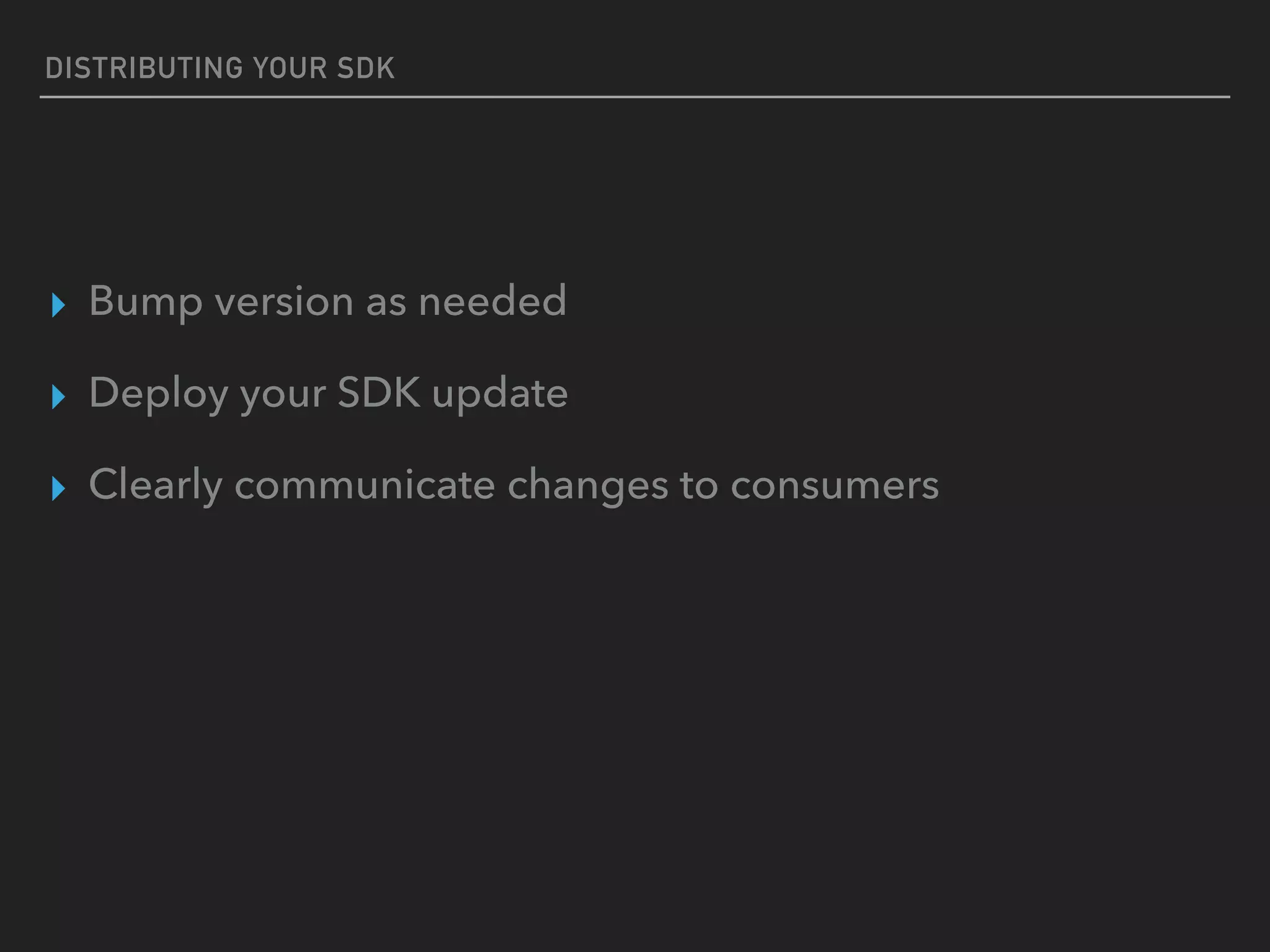 DISTRIBUTING YOUR SDK
▸ Bump version as needed
▸ Deploy your SDK update
▸ Clearly communicate changes to consumers
 