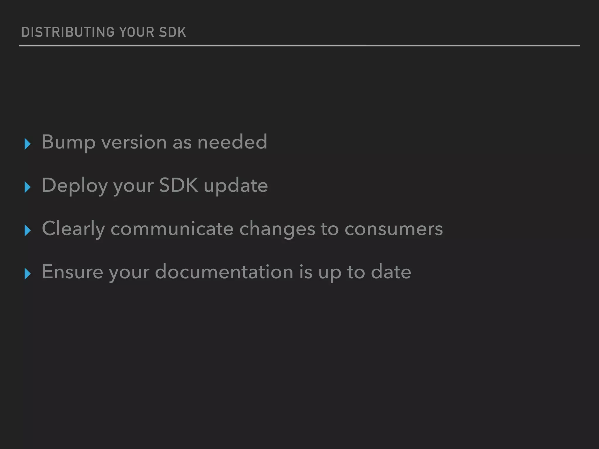 DISTRIBUTING YOUR SDK
▸ Bump version as needed
▸ Deploy your SDK update
▸ Clearly communicate changes to consumers
▸ Ensure your documentation is up to date
 
