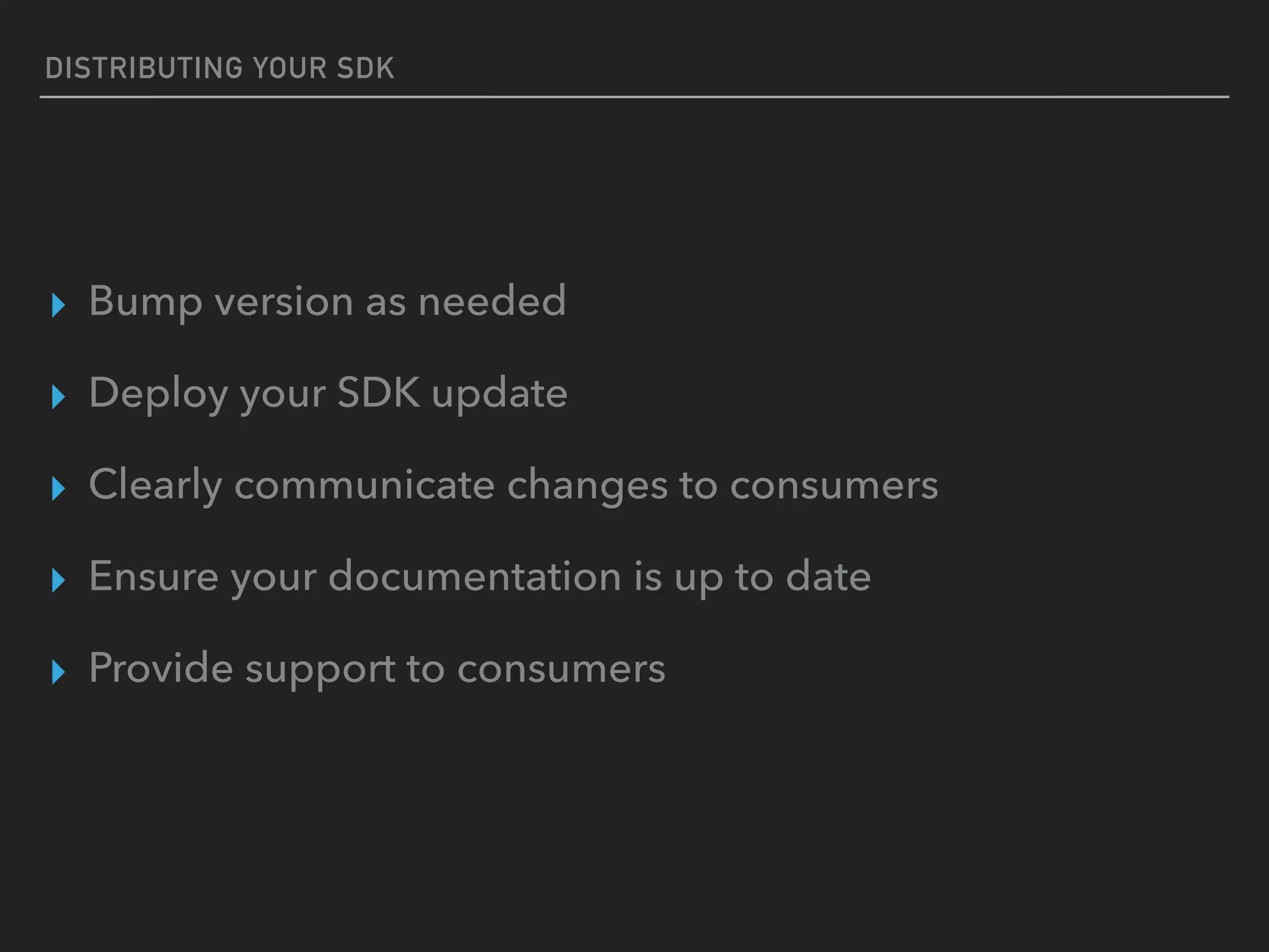 DISTRIBUTING YOUR SDK
▸ Bump version as needed
▸ Deploy your SDK update
▸ Clearly communicate changes to consumers
▸ Ensure your documentation is up to date
▸ Provide support to consumers
 