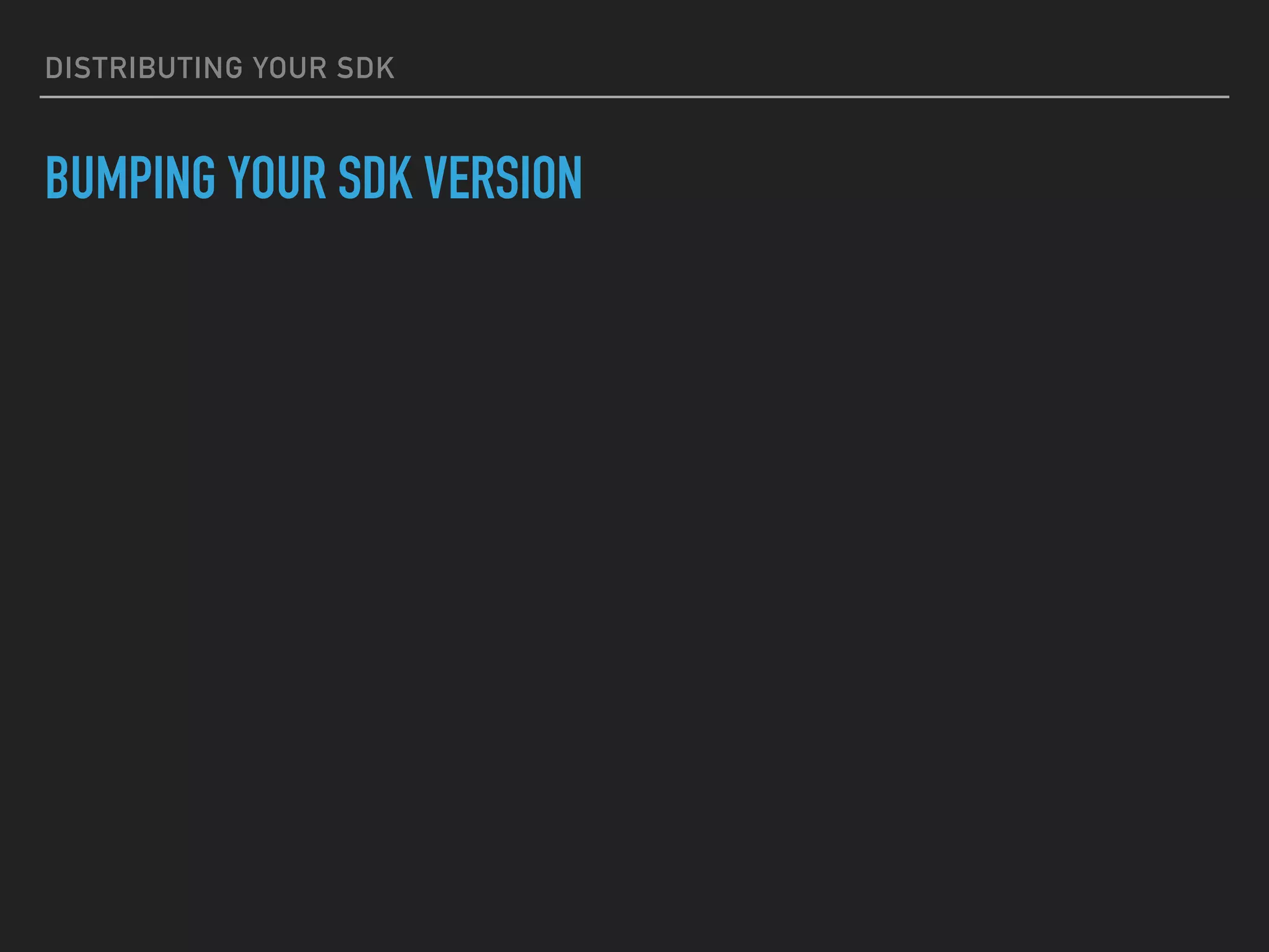 DISTRIBUTING YOUR SDK
BUMPING YOUR SDK VERSION
 