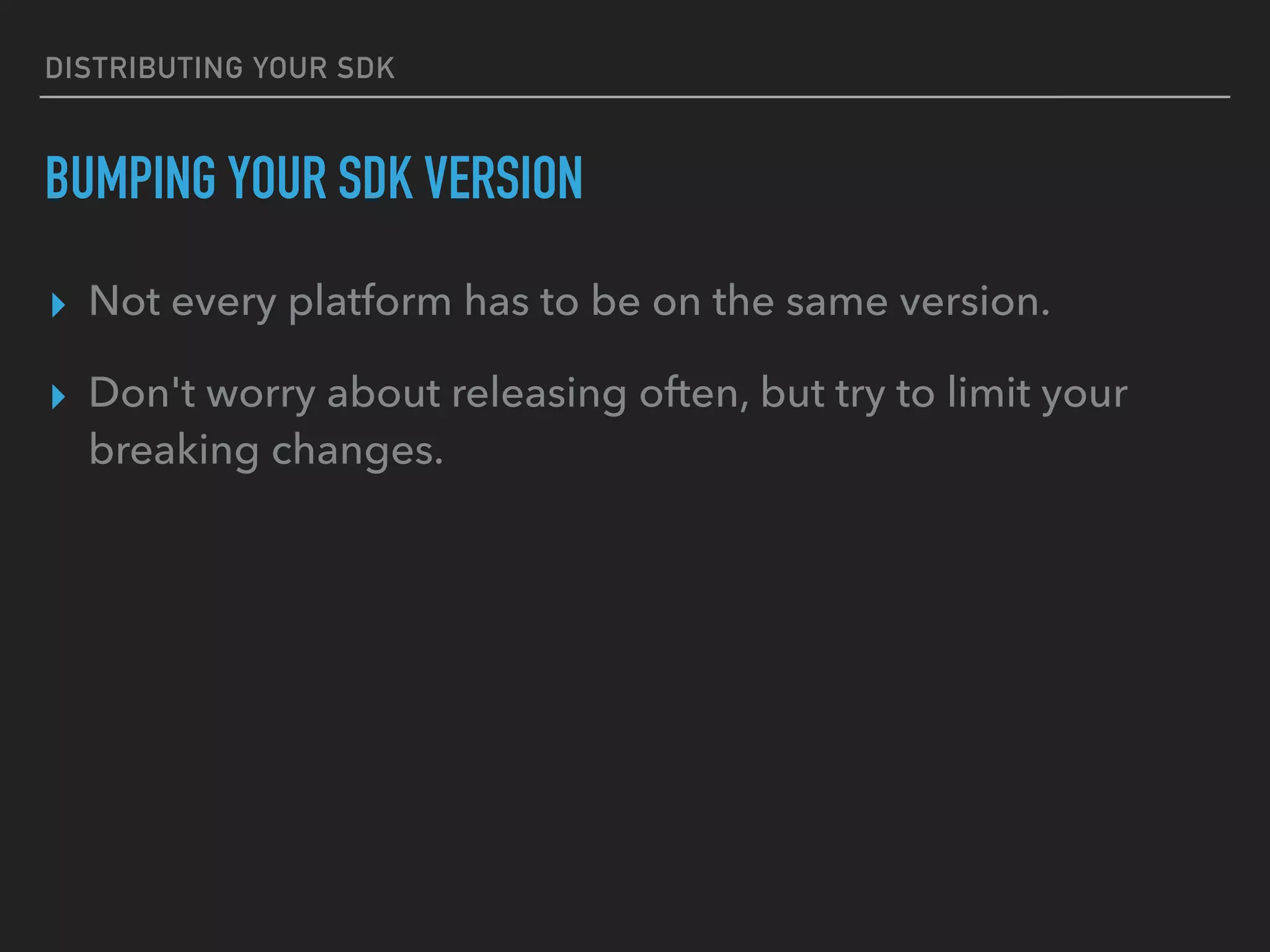 DISTRIBUTING YOUR SDK
BUMPING YOUR SDK VERSION
▸ Not every platform has to be on the same version.
▸ Don't worry about releasing often, but try to limit your
breaking changes.
 