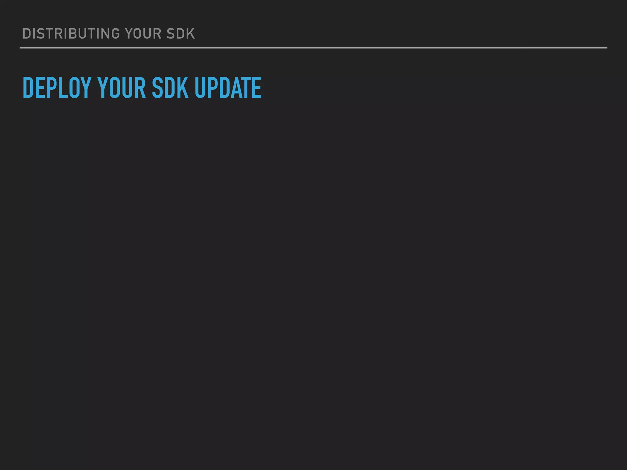 DISTRIBUTING YOUR SDK
DEPLOY YOUR SDK UPDATE
 