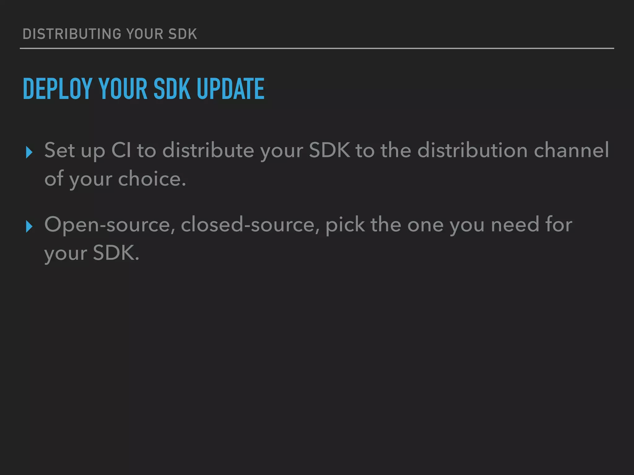 DISTRIBUTING YOUR SDK
DEPLOY YOUR SDK UPDATE
▸ Set up CI to distribute your SDK to the distribution channel
of your choice.
▸ Open-source, closed-source, pick the one you need for
your SDK.
 
