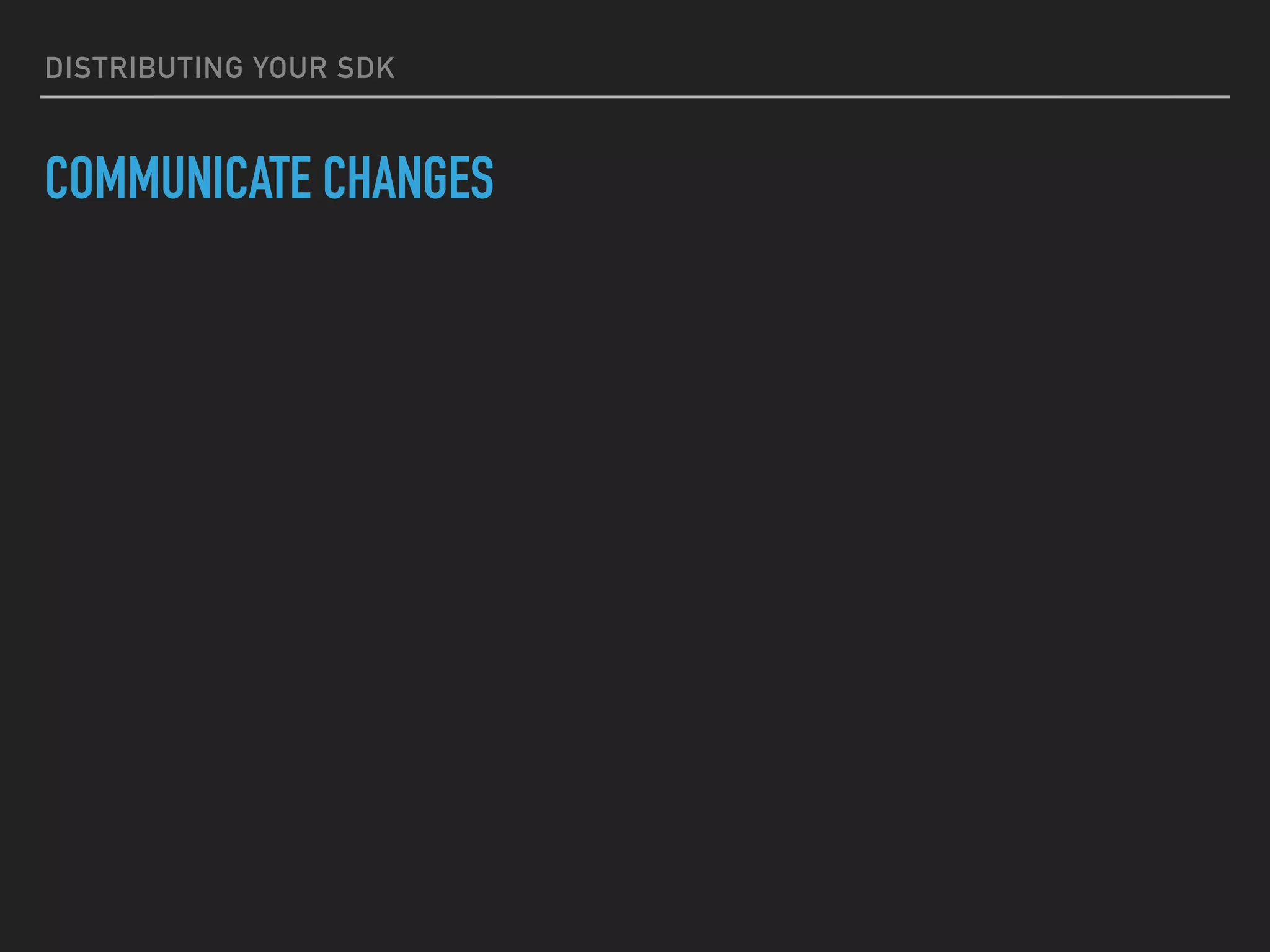 DISTRIBUTING YOUR SDK
COMMUNICATE CHANGES
 