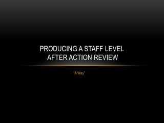 “A Way”
PRODUCING A STAFF LEVEL
AFTER ACTION REVIEW
 