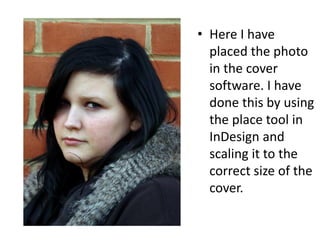 • Here I have
  placed the photo
  in the cover
  software. I have
  done this by using
  the place tool in
  InDesign and
  scaling it to the
  correct size of the
  cover.
 