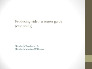 Producing video: a starter guide
(case study)
Elizabeth Teodorini &
Elizabeth Monier-Williams
 