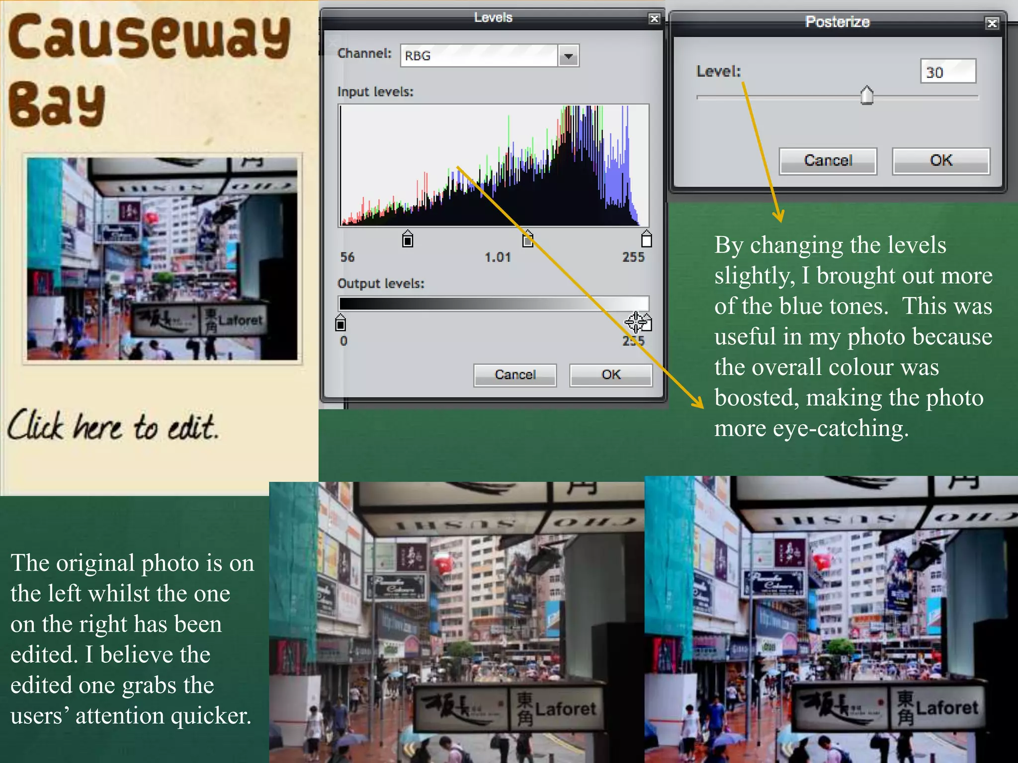 By changing the levels
                            slightly, I brought out more
                            of the blue tones. This was
                            useful in my photo because
                            the overall colour was
                            boosted, making the photo
                            more eye-catching.




The original photo is on
the left whilst the one
on the right has been
edited. I believe the
edited one grabs the
users’ attention quicker.
 