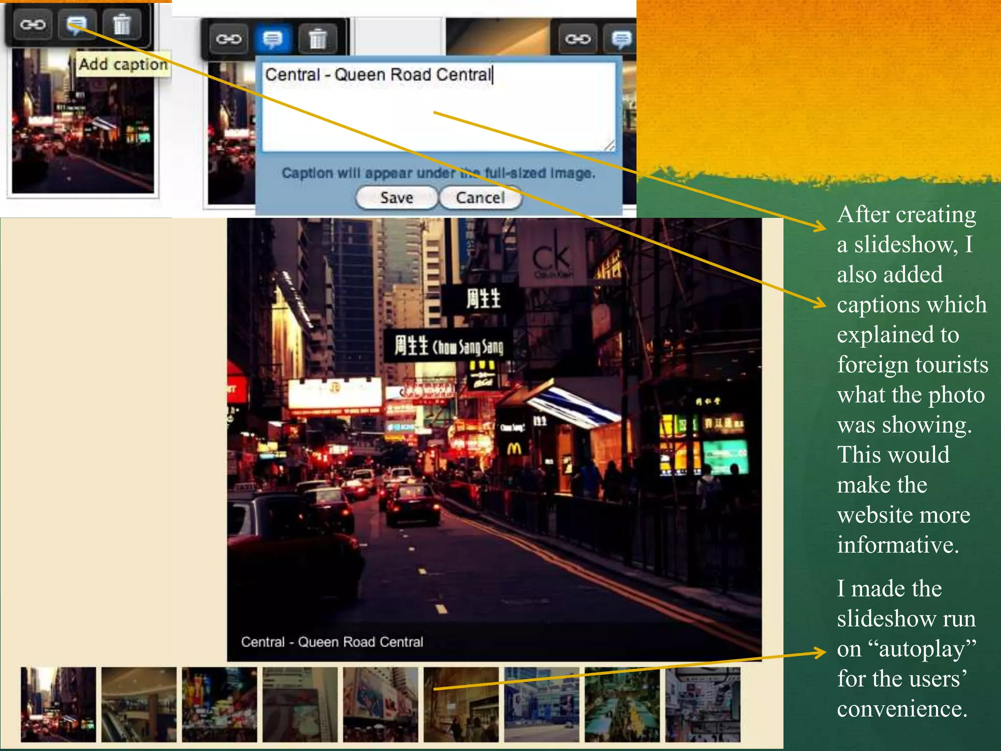After creating
a slideshow, I
also added
captions which
explained to
foreign tourists
what the photo
was showing.
This would
make the
website more
informative.
I made the
slideshow run
on “autoplay”
for the users’
convenience.
 
