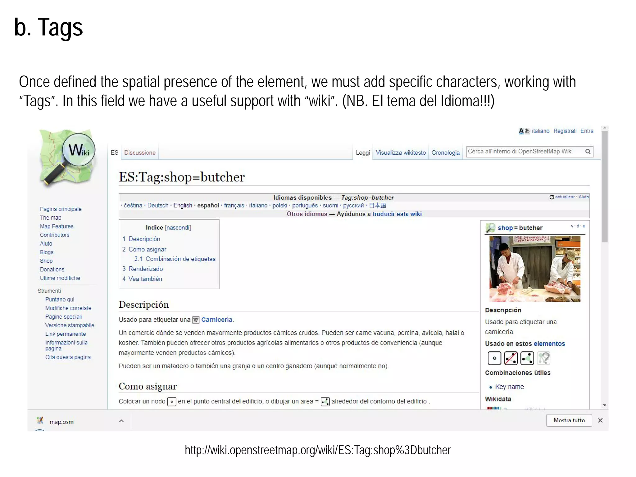 b. Tags
http://wiki.openstreetmap.org/wiki/ES:Tag:shop%3Dbutcher
Once defined the spatial presence of the element, we must add specific characters, working with
“Tags”. In this field we have a useful support with “wiki”. (NB. El tema del Idioma!!!)
 