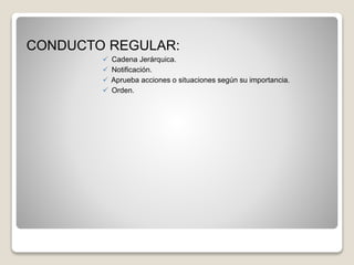CONDUCTO REGULAR:
 Cadena Jerárquica.
 Notificación.
 Aprueba acciones o situaciones según su importancia.
 Orden.
 