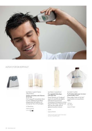 AUFSATZ FÜR DIE KOPFHAUT

NUTRIOL® HAIR FITNESS
TREATMENT
Spürbar und sichtbar mehr Volumen
für Ihr Haar.
Mit Tricalgoxyl® remineralisiert dieses
im Haar verbleibende Spezialhaarpflegeprodukt die Kopfhaut und
versorgt das Haar mit Feuchtigkeit.
12 Fläschchen
Artikel-Nr. 97101218
SIE WÄHLEN

NUTRIOL® SHAMPOO1
Für unglaublich lebendiges,
kraftvolles Haar.

NU SKIN® CAPES
Für Produktvorführungen mit einem
professionellen Touch.

Dieses Shampoo mit Tricalgoxyl®
eignet sich sowohl für die tägliche
Haarwäsche als auch für die
Anwendung in Kombination mit dem
Nutriol® Hair Fitness Treatment und
hilft, das Haar wieder voll und
glänzend aussehen zu lassen.

Diese weißen Capes mit Nu Skin®
Logo bestehen aus wasserfestem
Nylon.

125ml
Artikel-Nr. 97101219
Sollte nicht mit dem ageLOC® Edition Nu Skin Galvanic
Spa System® II angewendet werden.

1

12

www.nuskin.com

73x73cm
10er-Pack
Artikel-Nr. 97136867

 