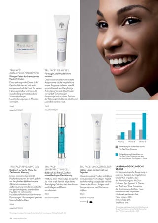 TRU FACE®
INSTANT LINE CORRECTOR
Weniger Falten durch entspannte
Haut in Minuten.

TRU FACE® IDEALEYES
Für Augen, die Ihr Alter nicht
verraten.

Diese wirkungsvolle Creme „füllt“
Gesichtsfältchen auf und wirkt
entspannend auf die Haut. So werden
Falten unmittelbar und bis zu 12
Stunden lang gemildert und die
Spuren jahrelanger
Gesichtsbewegungen in Minuten
verringert.

Diese wissenschaftlich entwickelte
Augencreme für die empfindliche
untere Augenpartie bietet sowohl
unmittelbare als auch langfristige
Anti-Aging-Vorteile. Das Produkt
verwandelt Schwellungen,
Augenringe und sichtbare Zeichen
der Alterung in strahlende, straffe und
jugendlich schöne Haut.

15ml

15ml

Artikel-Nr. 97101257

Artikel-Nr. 97101241

Woche 2

Woche 4

Woche 8

Behandlung der Krähenfüße nur mit
Tru Face® Line Corrector.
Behandlung von Krähenfüßen mit
Tru Face® Line Corrector und dem
Nu Skin Galvanic Spa System® II Gerät.

TRU FACE® REVEALING GEL1
Bekämpft auf sanfte Weise die
Zeichen der Alterung.
Dieses innovative Gel enthält
Polyhydroxysäuren, die sanft, jedoch
mit der gleichen Wirksamkeit wie
Alphahydroxysäuren die
Zellerneuerung stimulieren und so für
ein gleichmäßigeres, strahlenderes
Hautbild mit verbesserter
Hautbeschaffenheit und verfeinerten
Poren sorgen. Hervorragend geeignet
für empfindliche Haut.

TRU FACE®
SKIN PERFECTING GEL
Bekämpft die frühen Zeichen
umweltbedingter Hautalterung.

TRU FACE® LINE CORRECTOR
Glättet Linien mit der Kraft von
Peptiden.

30ml

30ml

Artikel-Nr. 97102698

Artikel-Nr. 97102704

Dieses innovative Produkt enthält ein
Mit Kelp, einer Meeresalge, die sanfter revolutionäres Pro-Kollagen-Peptid,
zur Haut ist als Retinol, trägt dieses
das hilft, mäßig ausgeprägte bis tiefe
Anti-Aging-Gel dazu bei, dem Abbau Linien in der Mund-, Augen- und
von Kollagen und Elastin
Stirnpartie in nur vier Wochen zu
vorzubeugen.
mildern.

30ml
Artikel-Nr. 97101213
Für noch geschmeidigere Haut tragen Sie das Gel nach der Anwendung von Polishing Peel auf (S. 27).

1

26

www.nuskin.com

SIE WÄHLEN

UNABHÄNGIGE KLINISCHE
STUDIE

Die dermatologische Bewertung in
einer vor Kurzem durchgeführten
Studie 2 hat ergeben, dass
die Anwendung des Nu Skin
Galvanic Spa System® II Geräts
mit Tru Face® Line Corrector
das Erscheinungsbild der Haut
hinsichtlich der folgenden
Merkmale verbessert hat:
Feine Linien: 20%
Krähenfüße: 21%
Straffheit: 17%
2
Achtwöchige, unabhängige Studie mit 40 Teilnehmern, die
Tru Face® Line Corrector mit dem Nu Skin Galvanic Spa
System® II Gerät angewendet haben, 2008.

 