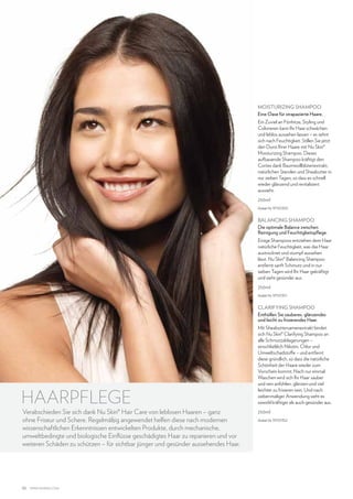 Moisturizing Shampoo
Eine Oase für strapazierte Haare.
Ein Zuviel an Fönhitze, Styling und
Colorieren kann Ihr Haar schwächen
und leblos aussehen lassen – es sehnt
sich nach Feuchtigkeit. Stillen Sie jetzt
den Durst Ihrer Haare mit Nu Skin®
Moisturizing Shampoo. Dieses
aufbauende Shampoo kräftigt den
Cortex dank Baumwollblütenextrakt,
natürlichen Sterolen und Sheabutter in
nur sieben Tagen, so dass es schnell
wieder glänzend und revitalisiert
aussieht.
250ml
Artikel-Nr. 97101350

Balancing Shampoo
Die optimale Balance zwischen
Reinigung und Feuchtigkeitspflege.
Einige Shampoos entziehen dem Haar
natürliche Feuchtigkeit, was das Haar
austrocknet und stumpf aussehen
lässt. Nu Skin® Balancing Shampoo
entfernt sanft Schmutz und in nur
sieben Tagen wird Ihr Haar gekräftigt
und sieht gesünder aus.
250ml
Artikel-Nr. 97101351

Clarifying Shampoo
Enthüllen Sie sauberes, glänzendes
und leicht zu frisierendes Haar.

HAARPFLEGE

Verabschieden Sie sich dank Nu Skin® Hair Care von leblosen Haaren – ganz
ohne Friseur und Schere. Regelmäßig angewendet helfen diese nach modernen
wissenschaftlichen Erkenntnissen entwickelten Produkte, durch mechanische,
umweltbedingte und biologische Einflüsse geschädigtes Haar zu reparieren und vor
weiteren Schäden zu schützen – für sichtbar jünger und gesünder aussehendes Haar.

32

www.nuskin.com

Mit Sheabuttersamenextrakt bindet
sich Nu Skin® Clarifying Shampoo an
alle Schmutzablagerungen –
einschließlich Nikotin, Chlor und
Umweltschadstoffe – und entfernt
diese gründlich, so dass die natürliche
Schönheit der Haare wieder zum
Vorschein kommt. Nach nur einmal
Waschen wird sich Ihr Haar sauber
und rein anfühlen, glänzen und viel
leichter zu frisieren sein. Und nach
siebenmaliger Anwendung sieht es
sowohl kräftiger als auch gesünder aus.
250ml
Artikel-Nr. 97101352

 