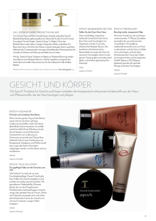 DAS „SEEDS OF HOPE“-PROJEKT IN MALAWI
Tun Sie Ihrer Haut und Ihrer Umwelt Gutes: mit jeder verkauften Epoch®
Baobab Body Butter gehen jeweils 0,25 US$ an die Nu Skin Force for Good
Foundation® für das Projekt „Seeds of Hope“ in Malawi. Ohne den
Baobab-Baum wäre Leben in einigen Gegenden Afrikas undenkbar. Ein
Baum kann bis zu 120.000 Liter Wasser in seinem faserigen Stamm speichern.
Während der Trockenperioden versorgen diese lebenden Wasserspeicher ihre
Umwelt mit Wasser und Nahrung und halten sie am Leben.
Mit der „Seeds of Hope“-Initiative in Malawi zur Wiederaufforstung werden
neue Bäume, auch Baobab-Bäume, in Dörfern gepflanzt und geschützt,
damit diese wertvollen Naturressourcen für das malawische Volk erhalten
bleiben.
Weitere Informationen erhalten Sie im Internet auf www.forceforgood.org.

EPOCH® BAOBAB BODY BUTTER
Stillen Sie den Durst Ihrer Haut.

EPOCH® FIREWALKER®
Beruhigt müde, strapazierte Füße.

Diese reichhaltige, angenehm
duftende Creme löscht den Durst
Ihrer Haut nach Feuchtigkeit mit
Sheabutter und der Frucht des
afrikanischen Baobab-Baums. Die
bewährten ethnobotanischen
Bestandteile versorgen die Haut mit
intensiver Feuchtigkeit, damit sie den
ganzen Tag lang glatt und seidig weich
bleibt, und erhöhen gleichzeitig ihre
Elastizität.

Mit einem Extrakt aus der auf Hawaii
vorkommenden Ti-Pflanze (Cordyline
terminalis), der von polynesischen
„Feuerläufern“ (Firewalkers)
traditionell verwendet wird, um Hitze
zu absorbieren und die Haut zu kühlen
und zu beruhigen, schenkt diese
ethnobotanische Creme den Füßen
ein entspannendes und beruhigendes
Gefühl. Babassu-Öl (Orbignya
phalerata) spendet die optimale
Menge an leichter Feuchtigkeit.

125g
Artikel-Nr. 97102781

100ml
Artikel-Nr. 97110826

GESICHT UND KÖRPER

Die Epoch® Produkte für Gesicht und Körper enthalten die therapeutisch wirksamsten Inhaltsstoffe aus der Natur
und Pflanzenstoffe, die die Haut beruhigen und pflegen.

EPOCH® ICEDANCER
Erfrischt und revitalisiert Ihre Beine.
Wenn Sie den ganzen Tag auf den Beinen
waren, können Sie ihnen sofortige
Linderung verschaffen, indem Sie dieses
alkoholfreie Gel einmassieren. Es enthält
natürliche wilde Minze (Mentha arvensis),
die seit langem von amerikanischen
Ureinwohnern zur Linderung von
Schmerzen verwendet wird. Dieses klare,
kühlende Gel mit einer Kombination aus
Rosskastanie, Eukalyptus und Pfefferminzöl
kann sogar über feinen Strümpfen
aufgetragen werden, um Ihre Beine rasch zu
revitalisieren.
100ml
Artikel-Nr. 97102803

EPOCH® SOLE SOLUTION®
Für gepflegte Füße von der Ferse bis zum
Zeh.
Sole Solution® ist mehr als nur eine
Feuchtigkeitspflege. Dieses Produkt gibt
Ihren Füßen ihre Geschmeidigkeit zurück
und lässt sie wieder gesund aussehen. Mit
gemahlenem Nelkenpfeffer (Pimenta
dioica), der von den Eingeborenen
Mittelamerikas traditionell gegen trockene,
rissige oder gerötete Haut an Fersen, Zehen
und Fußseiten verwendet wird, wirkt diese
ethnobotanische Creme der Ursache von
chronisch trockenen, rissigen Füßen
entgegen.
125ml
Artikel-Nr. 97101220

37

 