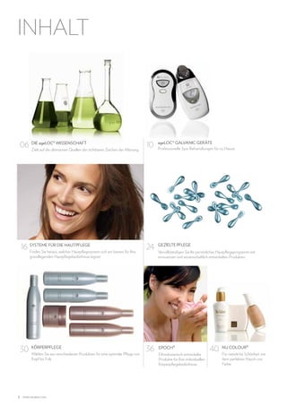INHALT

06

10

ageLOC® GALVANIC GERÄTE
Professionelle Spa-Behandlungen für zu Hause.

FÜR
16 SYSTEMEheraus,DIE HAUTPFLEGE sich am besten für Ihre
Finden Sie
welches Hautpflegesystem

24

GEZIELTE PFLEGE

30

36

EPOCH ®

DIE ageLOC® WISSENSCHAFT
Zielt auf die ultimativen Quellen der sichtbaren Zeichen der Alterung.

grundlegenden Hautpflegebedürfnisse eignet.

2

KÖRPERPFLEGE
Wählen Sie aus verschiedenen Produkten für eine optimale Pflege von
Kopf bis Fuß.

www.nuskin.com

Vervollständigen Sie Ihr persönliches Hautpflegeprogramm mit
innovativen und wissenschaftlich entwickelten Produkten.

Ethnobotanisch entwickelte
Produkte für Ihre individuellen
Körperpflegebedürfnisse.

40

NU COLOUR ®
Für natürliche Schönheit mit
dem perfekten Hauch von
Farbe.

 