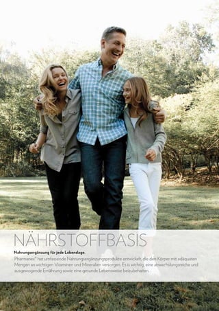 NÄHRSTOFFBASIS
Nahrungsergänzung für jede Lebenslage.

Pharmanex® hat umfassende Nahrungsergänzungsprodukte entwickelt, die den Körper mit adäquaten
Mengen an wichtigen Vitaminen und Mineralien versorgen. Es is wichtig, eine abwechslungsreiche und
ausgewogende Ernährung sowie eine gesunde Lebensweise beizubehalten.

46

www.nuskin.com

 