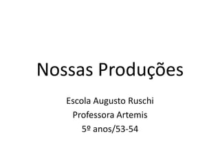 Escola Augusto Ruschi
Professora Artemis
5º anos/53-54
Nossas Produções
 