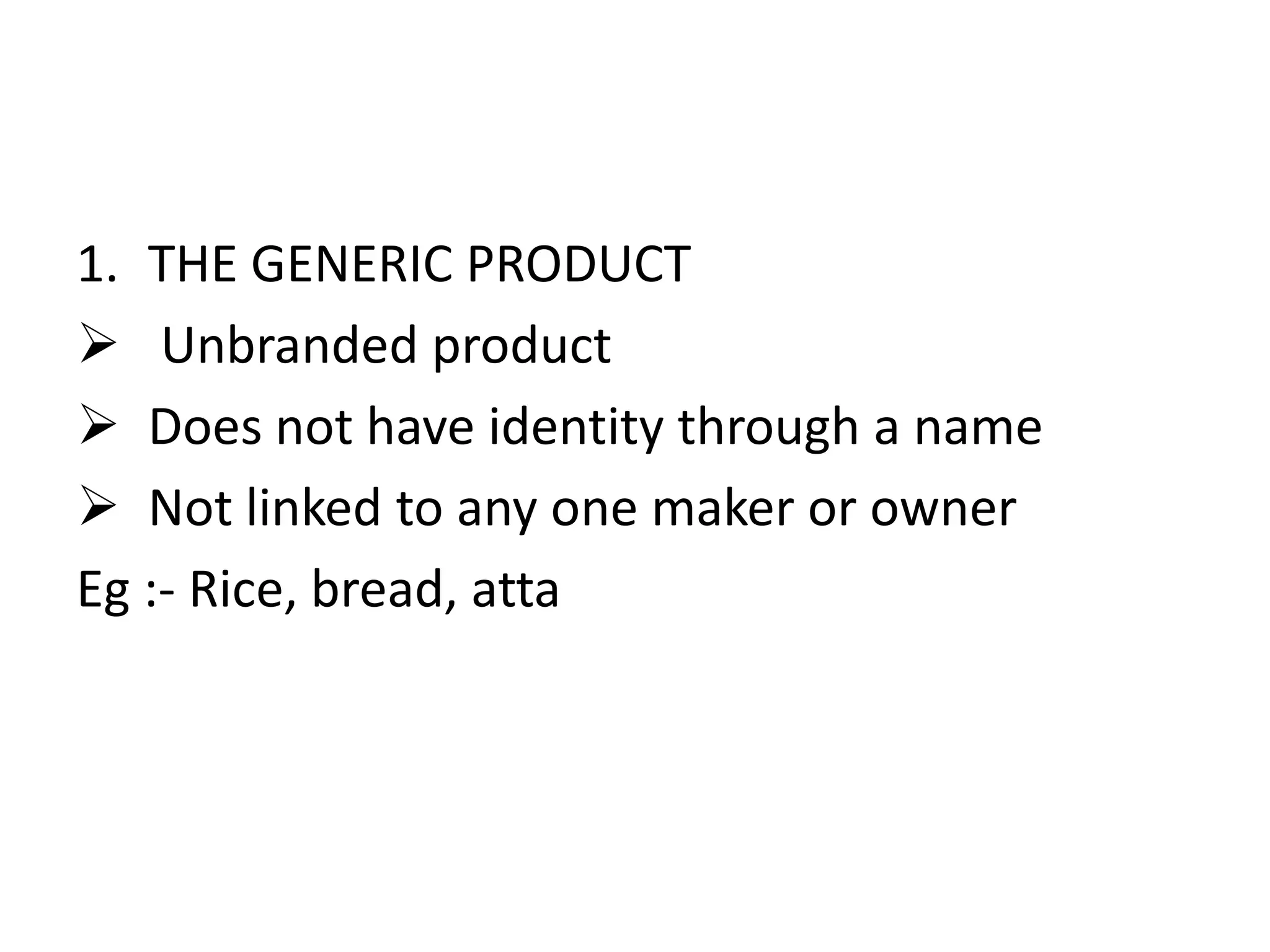 1. THE GENERIC PRODUCT
 Unbranded product
 Does not have identity through a name
 Not linked to any one maker or owner
Eg :- Rice, bread, atta
 