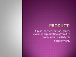 A good, service, person, place,
event or organization offered to
        consumers to satisfy his
                  need or want.
 