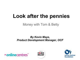 Look after the pennies
Money with Tom & Betty
By Kevin Maye,
Product Development Manager, OCF
 