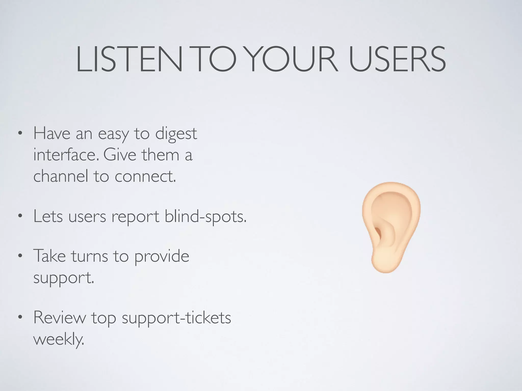LISTENTOYOUR USERS
• Have an easy to digest
interface. Give them a
channel to connect.
• Lets users report blind-spots.
• Take turns to provide
support.
• Review top support-tickets
weekly.
$
 