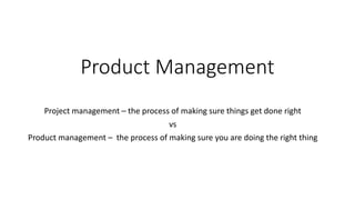Product Management
Project management – the process of making sure things get done right
vs
Product management – the process of making sure you are doing the right thing
 