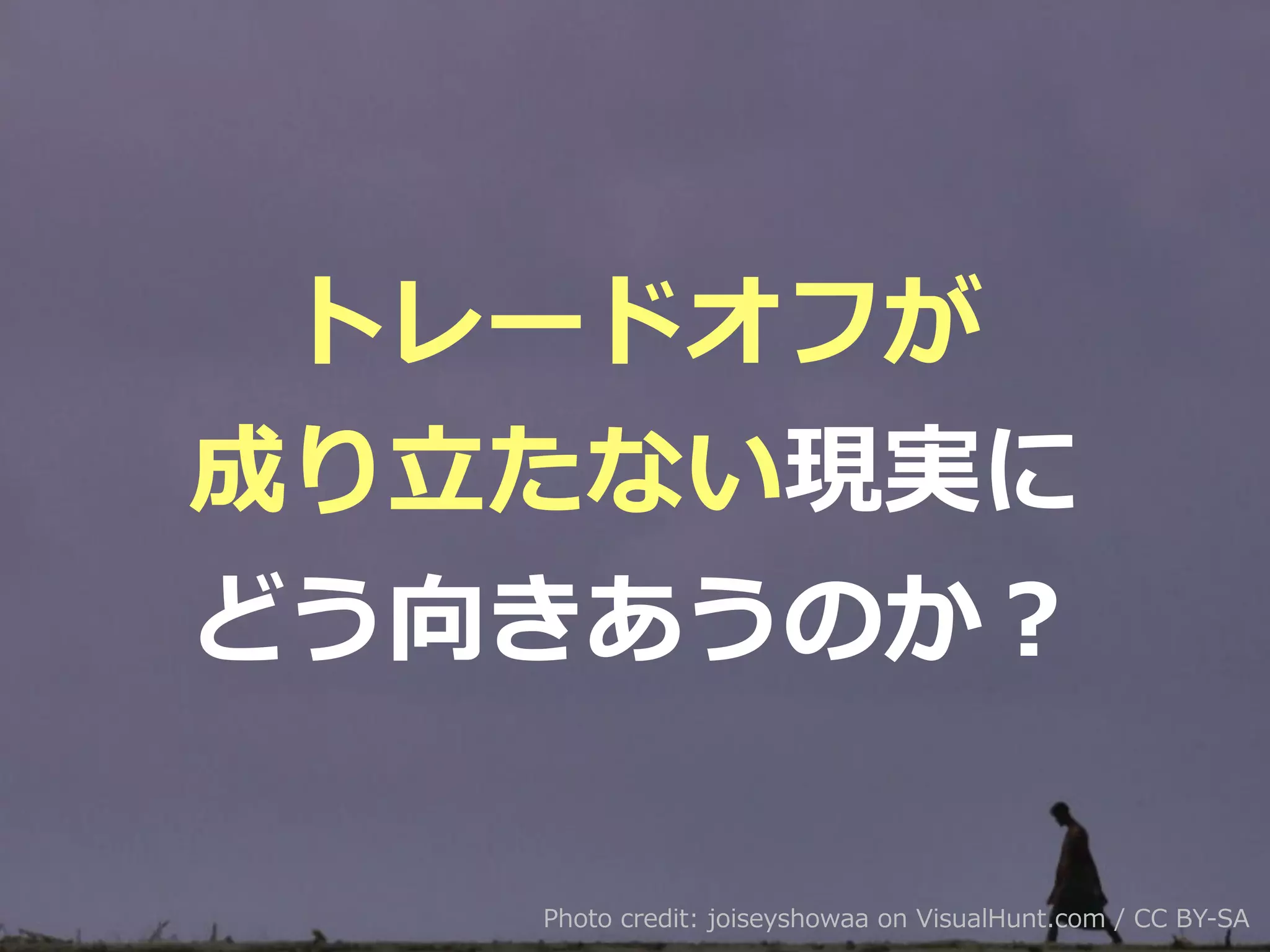 Photo credit: joiseyshowaa on VisualHunt.com / CC BY-SA
トレードオフが
成り⽴たない現実に
どう向きあうのか？
 