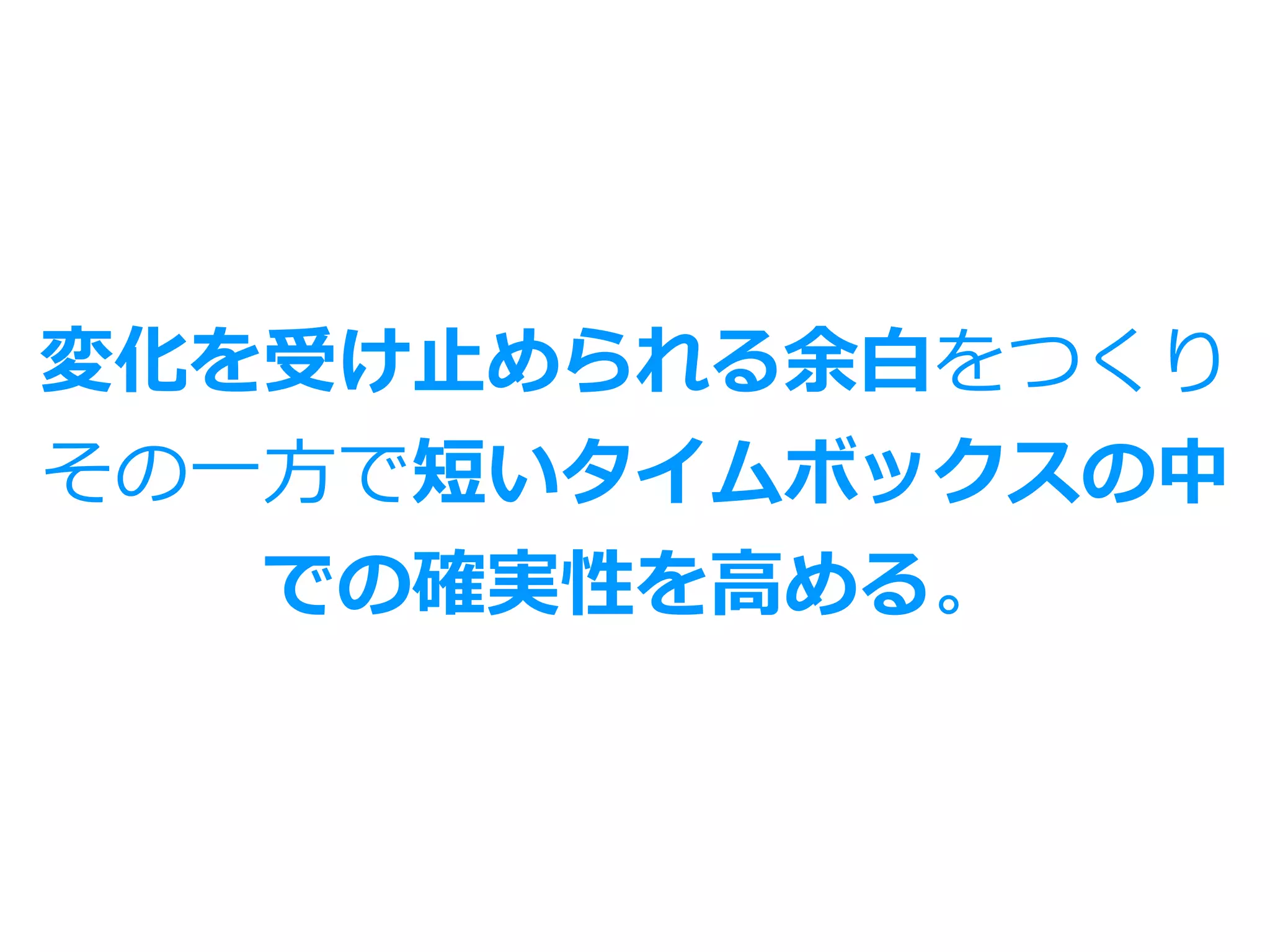 変化を受け⽌められる余⽩をつくり
その⼀⽅で短いタイムボックスの中
での確実性を⾼める。
 