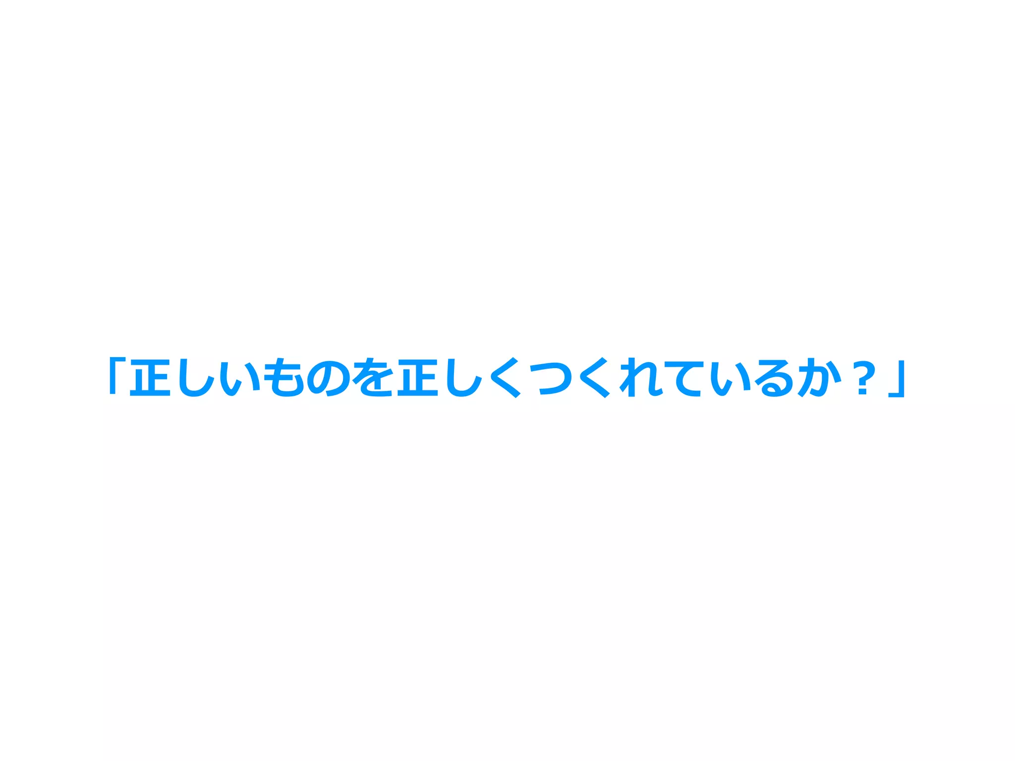 「正しいものを正しくつくれているか？」
 