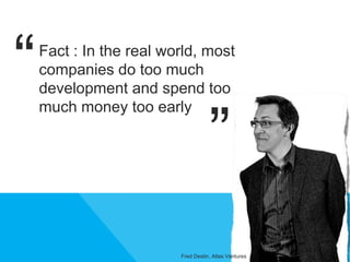 Fact : In the real world, most
companies do too much
development and spend too
much money too early
“
”
Fred Destin, Atlas Ventures
 