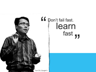 Don’t fail fast.
learn
fast
“
”
Tom Chi, Google X
 