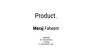 Product.
Meraj Faheem
t: @MerajF
fb: /merajismeraj
l: /merajf
w: merajfaheem.com
 