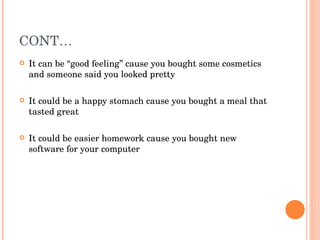 CONT… It can be “good feeling” cause you bought some cosmetics and someone said you looked pretty It could be a happy stomach cause you bought a meal that tasted great It could be easier homework cause you bought new software for your computer 