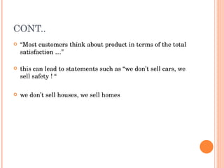 CONT.. “ Most customers think about product in terms of the total satisfaction …” this can lead to statements such as “we don’t sell cars, we sell safety ! “ we don’t sell houses, we sell homes 
