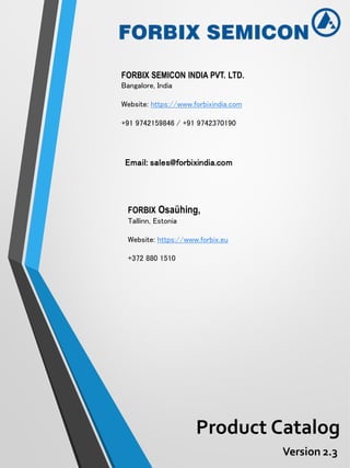 FORBIX SEMICON INDIA PVT. LTD.
Bangalore, India
Website: https://www.forbixindia.com
+91 9742159846 / +91 9742370190
FORBIX Osaühing,
Tallinn, Estonia
Website: https://www.forbix.eu
+372 880 1510
Email: sales@forbixindia.com
Product Catalog
Version 2.3
 
