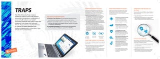 Palo Alto Networks Traps replaces
traditional antivirus with multi-method
prevention, a proprietary combination of
purpose-built malware and exploit
prevention methods that protect users and
endpoints from known and unknown
threats. Traps prevents security breaches,
in contrast to breach detection and
incident response after critical assets have
already been compromised.
Traps uses an entirely new and unique approach to
prevent exploits. Instead of focusing on the millions
of individual attacks, or their underlying software
vulnerabilities, Traps focuses on the core exploits on
techniques used by all exploit-based attacks.
●	 Memory Corruption Prevention: Traps prevents
the exploitation on techniques that manipulate the
operating system’s normal memory management
mechanisms for the application that opens the
weaponized data file containing the exploit.
●	 Logic Flaw Prevention: Traps recognizes and blocks
the exploitation techniques that allow an exploit to
manipulate the operating system’s normal application
process and execution mechanisms.
●	 Malicious Code Execution Prevention: In most
cases, the end goal of exploitation on is to execute
the attacker’s commands that are embedded in the
exploit file. This prevention method recognizes the
exploitation on techniques that allow the attacker’s
malicious code to execute and blocks them before
they succeed.
Multi-Method Exploit Prevention
The Traps agent is very light, having almost no impact on
system resources. So it can be used in a virtual machine
environment.
●	 The consumed memory size is about 25 MB and CPU
utilization is 0.1%, requiring no daily pattern file
update or periodic system scanning.
●	 Supported OSs are Windows Server and Workstation
in a physical or virtual environment. Windows XP is
supported even though it is no longer supported by
Microsoft.
Simple, Light and Easy to Understand
Traps prevents malicious executables with a unique,
multi-method prevention approach that maximizes
coverage against malware while simultaneously
reducing the attack surface and increasing the accuracy
of malware detection.
Traps can collaborate with WildFire, a threat intelligence
cloud solution, enhancing protection against unknown
attacks and malware.
●	 Executable files of unknown attacks are automatically
uploaded to WildFire.
●	 By exchanging threat information on unknown attacks
with enterprises and organizations worldwide via
WildFire, comprehensive security measures are in place.
Multi-Method Malware Prevention Collaboration with Networks and
the Cloud
When attacked, a wide range of data needed for
analysis is gathered from the Traps agent and stored to
support later investigative activities.
●	 Information on each running process is recorded and
sent to the Endpoint Security Manager (ESM) server
on an ongoing basis.
●	 Information on any attempt to stop, remove, or
manipulate Traps is notified.
●	 When an attack is prevented, a full memory capture
and information on the activities attempted by the
malicious code are gathered from the endpoint.
Forensic Data Gathering
Traps Advanced Endpoint Protection:
● 	Prevents cyber breaches by preemptively blocking known
and unknown malware, exploits and zero-day threats.
● 	Protects and enables users to conduct their daily activities
and use web-based technologies without concern for known
or unknown cyberthreats.
● 	Automates prevention by autonomously reprogramming
itself using threat intelligence gained from WildFire.
TRAPS
Static Analysis via Machine Learning
provides the ability to prevent
execution of unknown malware
by instantly examining hundreds
of a file’s characteristics, without
reliance on signatures, scanning or
behavioral analysis.
WildFire Inspection and Analysis
leverages the WildFire cloud-based
malware analysis environment to detect
unknown malware and automatically
reprogram Traps to prevent known
malware.
Trusted Publisher Execution
Restrictions allows organizations
to identify executable files that are
among the “unknown good” because
they are published and digitally
signed by trusted publishers.
Policy-Based Execution Restrictions:
Organizations can easily define
policies to restrict specific execution
scenarios, thereby reducing the
attack surface of any environment.
Admin Override Policies: This
method allows organizations to
define policies, based on the hash of
an executable file, to control what is
allowed to run in any environment
and what is not.
Any executable file that is deemed
to be malicious and prevented from
running on the endpoint can be
quarantined.
87
8
 