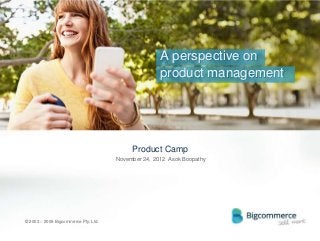 A perspective on
                                                     product management




                                           Product Camp
                                      November 24, 2012 Asok Boopathy




© 2003 – 2009 Bigcommerce Pty. Ltd.
 