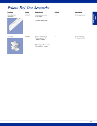 Product Code Description Colors Packaging
Pelican Bay One 65-5160* Aluminum starter strip — 25 pieces per carton
Starter Strip 10' 0" length
* Per piece product code
AccuClip ¥ 65-5199 Stainless steel install clip — 25 pieces per bag
Secures top course of (4 bags per carton)
shakes or scallops
¥ AccuClip can be used with
Pelican Bay One products
PelicanBay
One
15
Pelican Bay®
One Accessories
 
