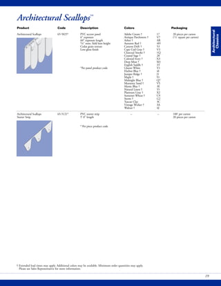 Architectural
Classics
19
† Extended lead times may apply. Additional colors may be available. Minimum order quantities may apply.
Please see Sales Representative for more information.
Architectural Scallops™
Product Code Description Colors Packaging
Architectural Scallops 65-5025* PVC accent panel Adobe Cream † 17 20 pieces per carton
6" exposure Antique Parchment † V7 (1/2 square per carton)
60" exposure length Arbor † AR
5/8" nom. field butt height Autumn Red † 4H
Cedar grain texture Canyon Drift † 53
Low-gloss finish Cape Cod Gray † V3
Charcoal Smoke † 1Q
Coastal Sage † 28
Colonial Ivory † X3
Deep Moss † M1
English Saddle † 3T
*Per panel product code Glacier White V1
Harbor Blue † 4I
Juniper Ridge † J1
Maple † 91
Midnight Blue † Q7
Monterey Sand † V5
Mystic Blue † 3E
Natural Linen † 55
Platinum Gray † X2
Somerset Wheat † C9
Storm † G2
Tuscan Clay 3C
Vintage Wicker † 3A
Walnut † 4J
Architectural Scallops 65-5121* PVC starter strip – – 100' per carton
Starter Strip 5' 0" length 20 pieces per carton
* Per piece product code
 