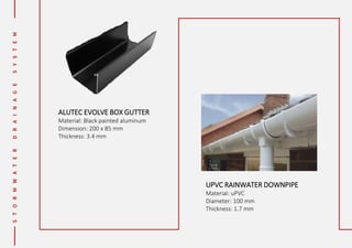 ALUTEC EVOLVE BOX GUTTER
Material: Black painted aluminum
Dimension: 200 x 85 mm
Thickness: 3.4 mm
UPVC RAINWATER DOWNPIPE
Material: uPVC
Diameter: 100 mm
Thickness: 1.7 mm
 