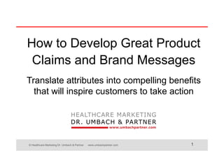 © Healthcare Marketing Dr. Umbach & Partner www.umbachpartner.com 1
How to Develop Great Product
Claims and Brand Messages
Translate attributes into compelling benefits
that will inspire customers to take action
 