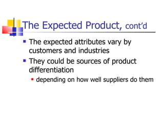 The Expected Product,  cont’d The expected attributes vary by customers and industries They could be sources of product differentiation depending on how well suppliers do them 